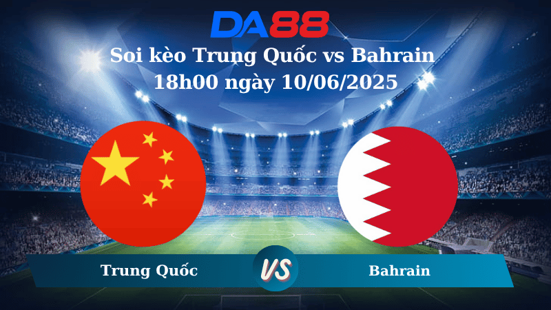 Nhận định soi kèo Trung Quốc vs Bahrain 18h00 ngày 10/06/2025 – Vòng loại World Cup 2026 DA88