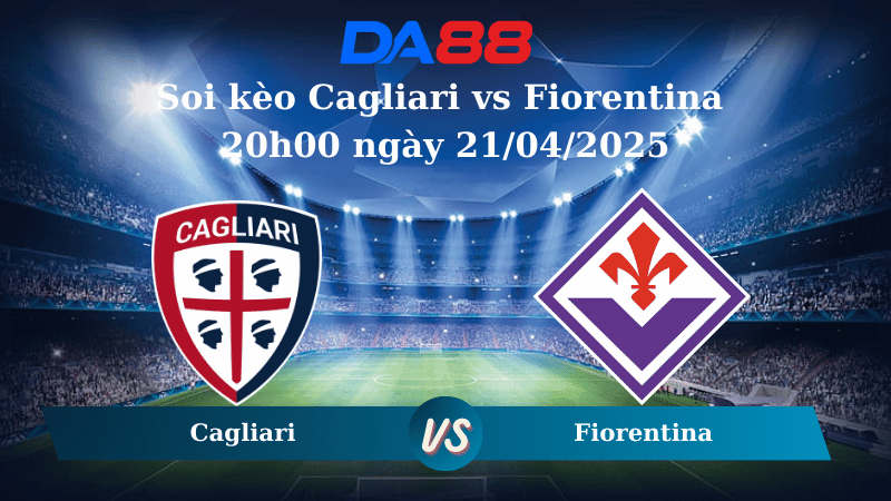 Nhận định soi kèo Cagliari vs Fiorentina 20h00 ngày 21/04/2025 – Serie A DA88