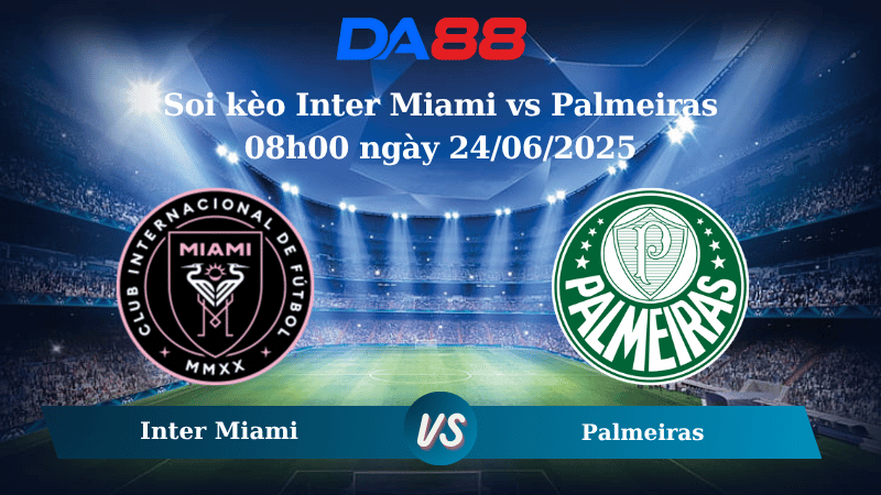 Nhận định soi kèo Inter Miami vs Palmeiras 08h00 ngày 24/06/2025 – FIFA Club World Cup DA88