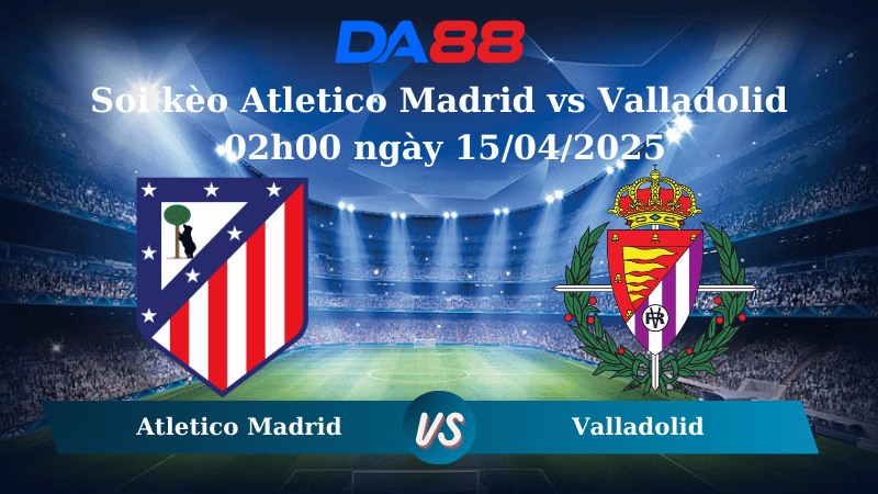 Nhận định soi kèo Atletico Madrid vs Valladolid 02h00 ngày 15/04/2025 – La Liga DA88