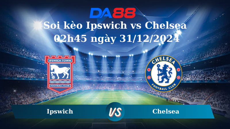 Nhận định soi kèo Ipswich vs Chelsea 02h45 ngày 31/12/2024 – Ngoại hạng Anh DA88