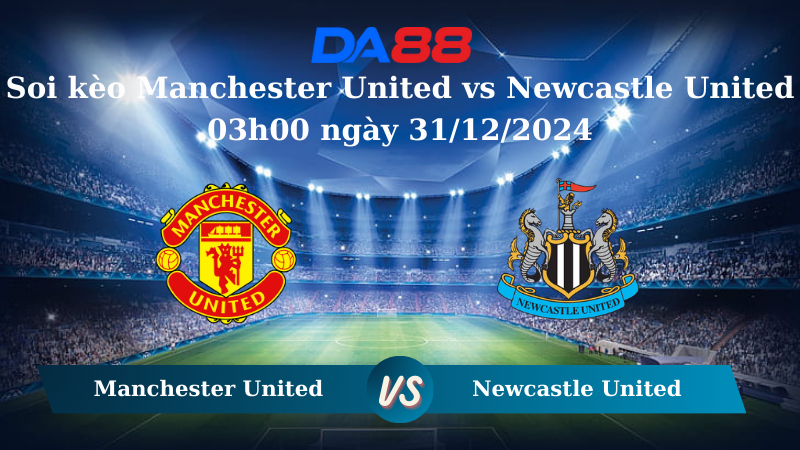 Nhận định soi kèo Manchester United vs Newcastle United 03h00 ngày 31/12/2024 – Ngoại Hạng Anh DA88