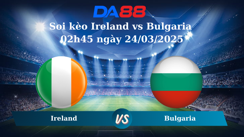 Nhận định soi kèo Ireland vs Bulgaria 02h45 ngày 24/03/2025 – Nations League DA88