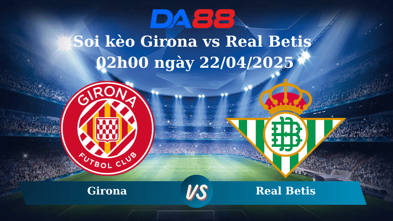 Nhận định soi kèo Girona vs Real Betis 02h00 ngày 22/04/2025 – La Liga  DA88