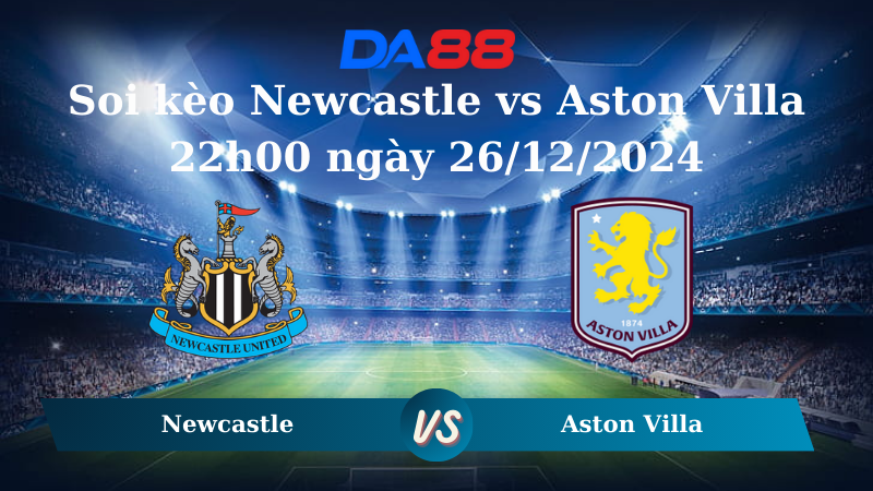 Nhận định soi kèo Newcastle vs Aston Villa 22h00 ngày 26/12/2024 – Ngoại Hạng Anh DA88