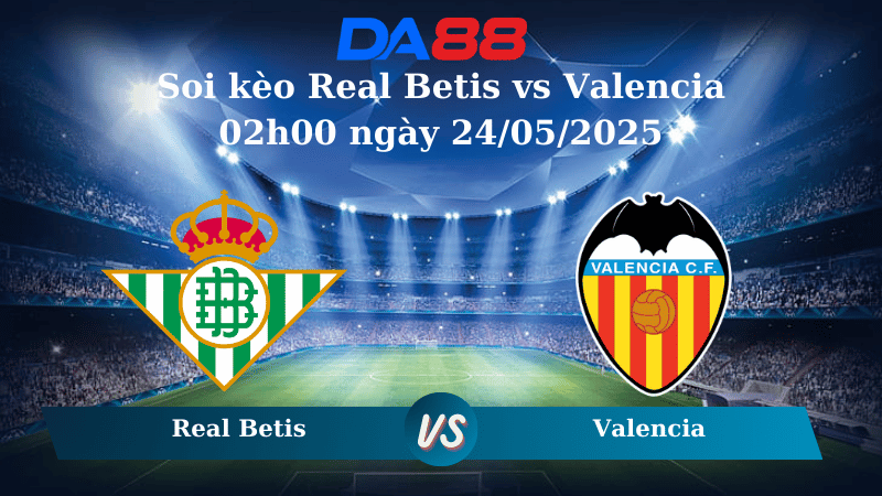Nhận định soi kèo Real Betis vs Valencia 02h00 ngày 24/05/2025 – La Liga DA88