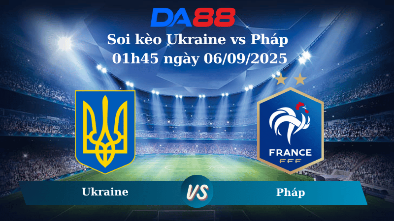Nhận định soi kèo Ukraine vs Pháp 01h45 ngày 06/09/2025 - Vòng loại World Cup 2026  DA88