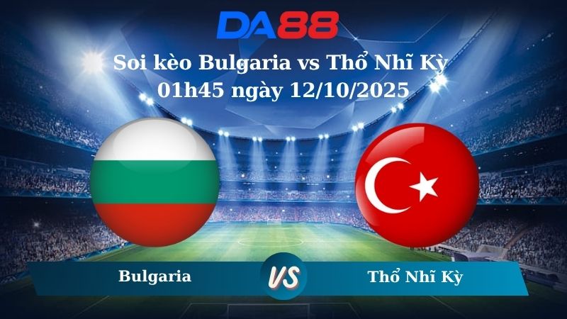 Nhận định soi kèo Bulgaria vs Thổ Nhĩ Kỳ 01h45 ngày 12/10/2025 – Vòng loại World Cup 2026 DA88