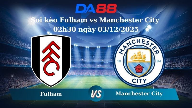 Nhận định soi kèo Fulham vs Manchester City 02h30 ngày 03/12/2025 – Ngoại hạng Anh  DA88