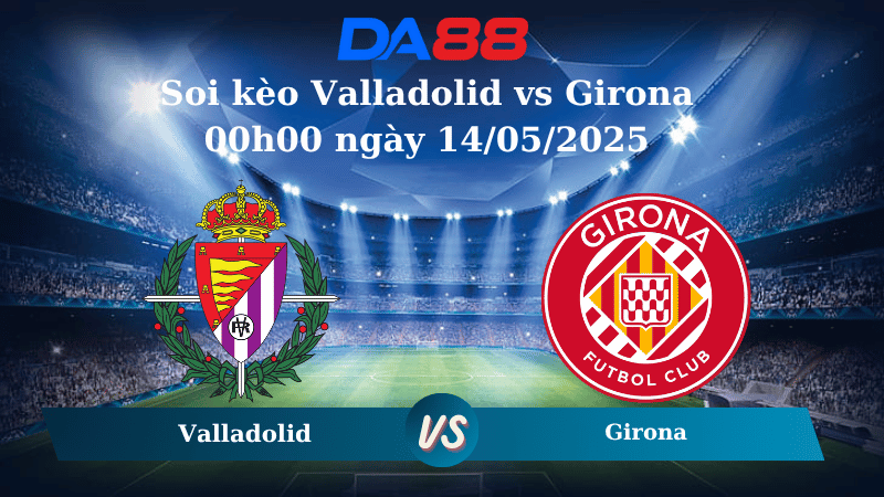 Nhận định soi kèo Valladolid vs Girona 00h00 ngày 14/05/2025 – La Liga DA88